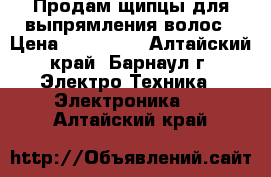 Продам щипцы для выпрямления волос › Цена ­ 550-600 - Алтайский край, Барнаул г. Электро-Техника » Электроника   . Алтайский край